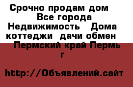 Срочно продам дом  - Все города Недвижимость » Дома, коттеджи, дачи обмен   . Пермский край,Пермь г.